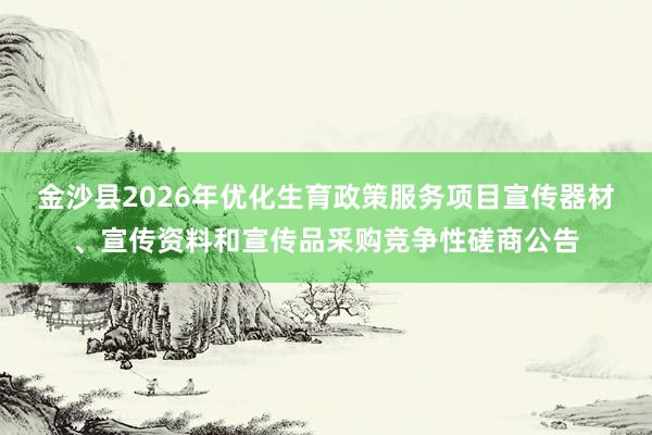 金沙县2026年优化生育政策服务项目宣传器材、宣传资料和宣传品采购竞争性磋商公告