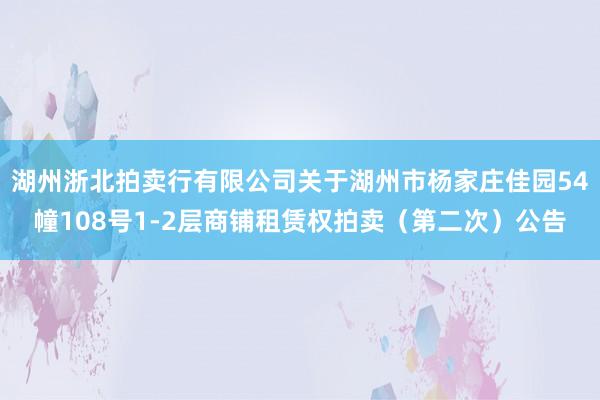 湖州浙北拍卖行有限公司关于湖州市杨家庄佳园54幢108号1-2层商铺租赁权拍卖（第二次）公告