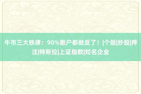 牛市三大铁律：90%散户都做反了！|个股|炒股|押注|特斯拉|上证指数|知名企业