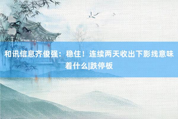 和讯信息齐俊强：稳住！连续两天收出下影线意味着什么|跌停板