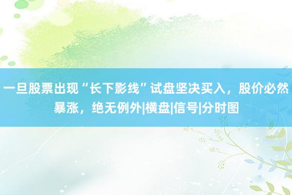 一旦股票出现“长下影线”试盘坚决买入，股价必然暴涨，绝无例外|横盘|信号|分时图