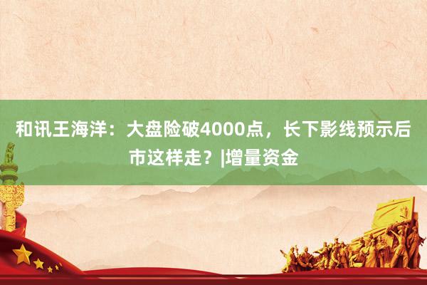 和讯王海洋：大盘险破4000点，长下影线预示后市这样走？|增量资金
