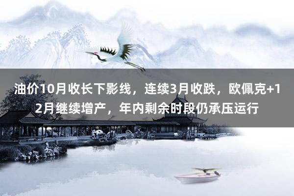 油价10月收长下影线，连续3月收跌，欧佩克+12月继续增产，年内剩余时段仍承压运行