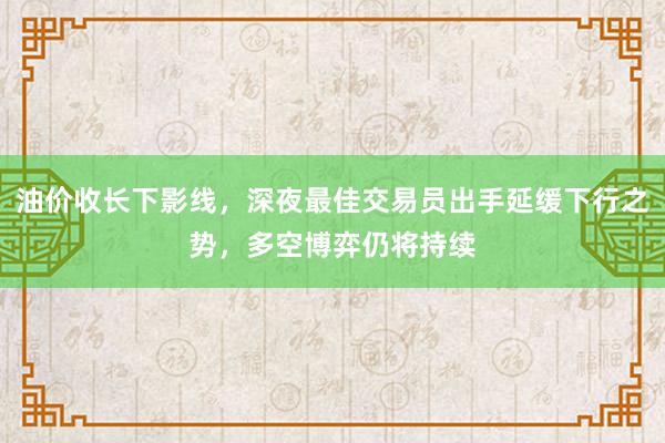 油价收长下影线，深夜最佳交易员出手延缓下行之势，多空博弈仍将持续