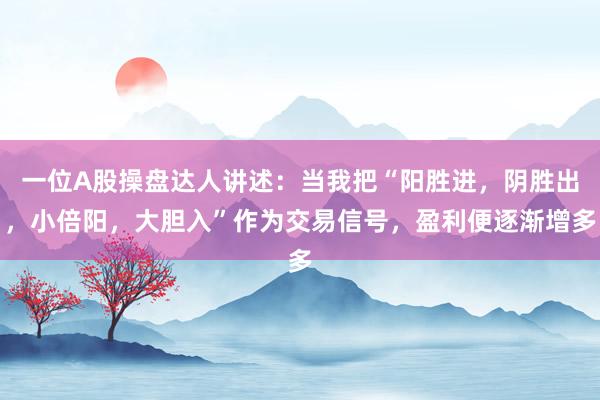 一位A股操盘达人讲述：当我把“阳胜进，阴胜出，小倍阳，大胆入”作为交易信号，盈利便逐渐增多