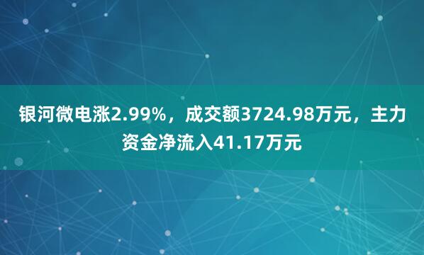 银河微电涨2.99%，成交额3724.98万元，主力资金净流入41.17万元