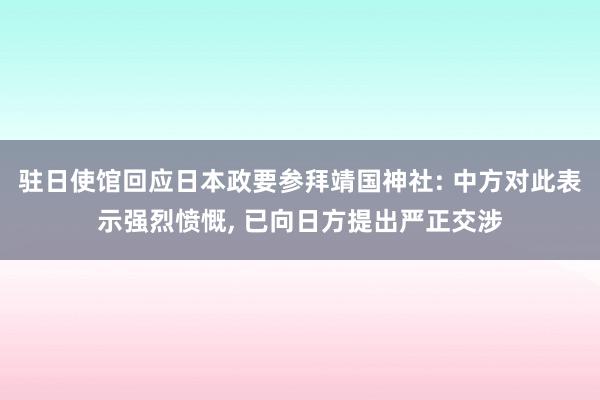 驻日使馆回应日本政要参拜靖国神社: 中方对此表示强烈愤慨, 已向日方提出严正交涉