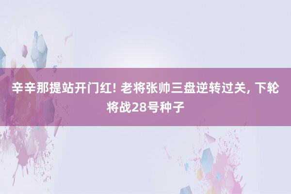 辛辛那提站开门红! 老将张帅三盘逆转过关, 下轮将战28号种子