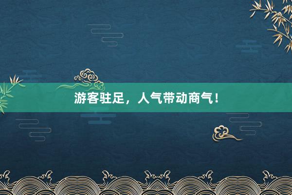游客驻足，人气带动商气！