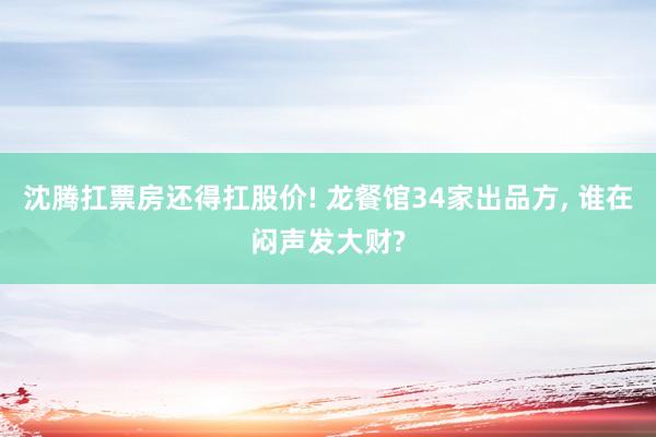 沈腾扛票房还得扛股价! 龙餐馆34家出品方, 谁在闷声发大财?