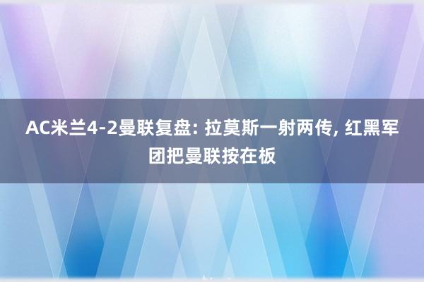 AC米兰4-2曼联复盘: 拉莫斯一射两传, 红黑军团把曼联按在板