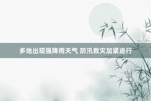 多地出现强降雨天气 防汛救灾加紧进行