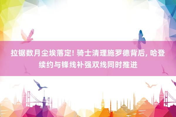 拉锯数月尘埃落定! 骑士清理施罗德背后, 哈登续约与锋线补强双线同时推进