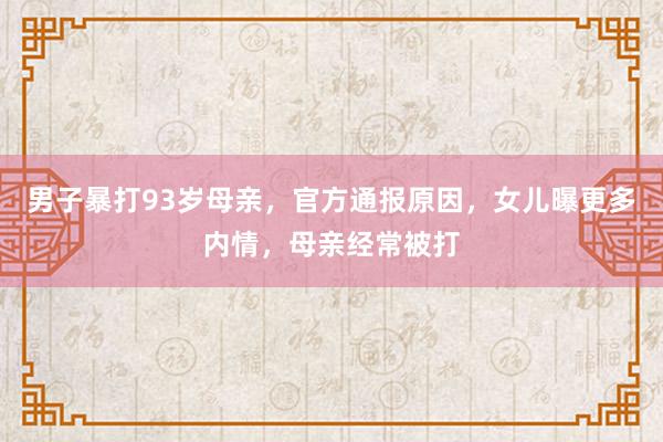 男子暴打93岁母亲，官方通报原因，女儿曝更多内情，母亲经常被打
