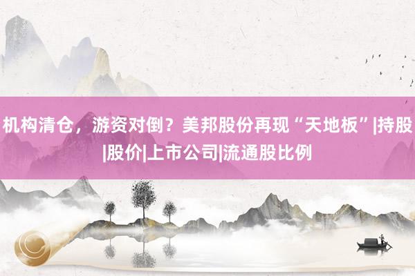 机构清仓，游资对倒？美邦股份再现“天地板”|持股|股价|上市公司|流通股比例