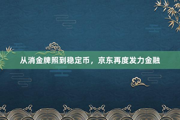 从消金牌照到稳定币，京东再度发力金融