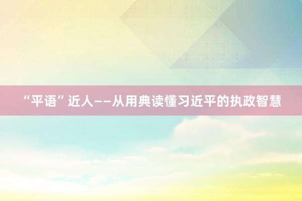 “平语”近人——从用典读懂习近平的执政智慧