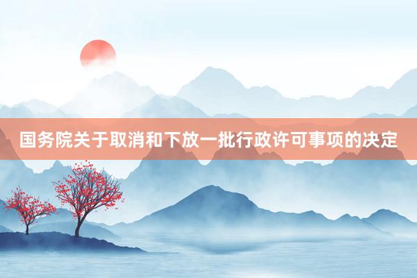 国务院关于取消和下放一批行政许可事项的决定