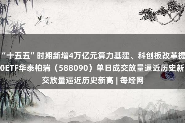 “十五五”时期新增4万亿元算力基建、科创板改革提速，科创50ETF华泰柏瑞（588090）单日成交放量逼近历史新高 | 每经网