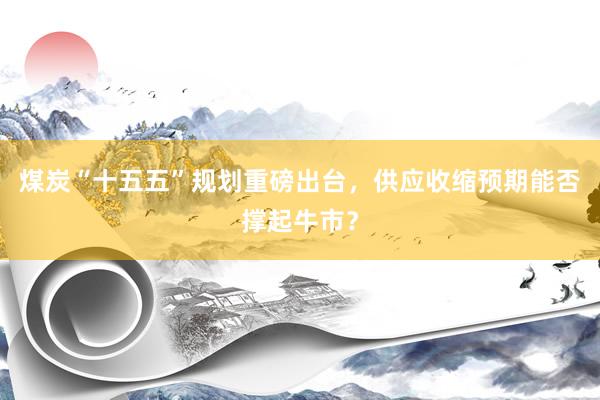 煤炭“十五五”规划重磅出台，供应收缩预期能否撑起牛市？