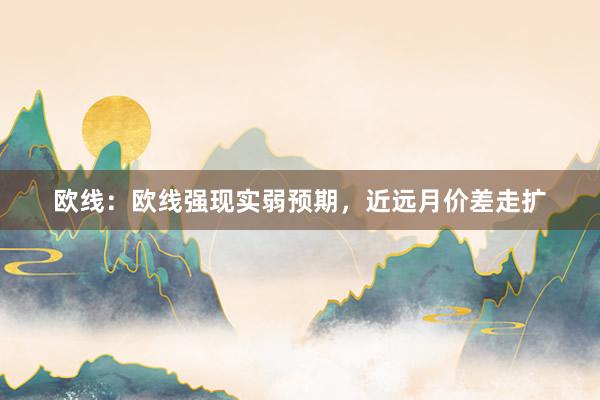 欧线：欧线强现实弱预期，近远月价差走扩