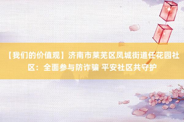 【我们的价值观】济南市莱芜区凤城街道任花园社区：全面参与防诈骗 平安社区共守护