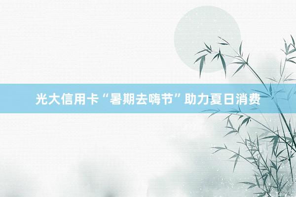 光大信用卡“暑期去嗨节”助力夏日消费