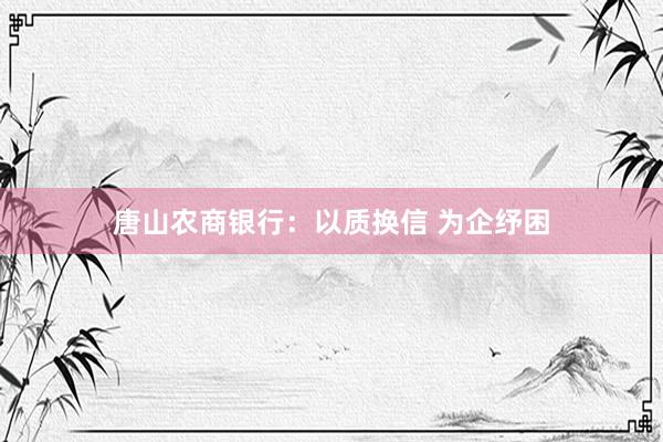 唐山农商银行：以质换信 为企纾困
