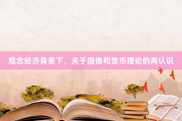 观念经济背景下，关于国债和货币理论的再认识