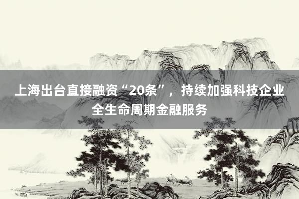 上海出台直接融资“20条”，持续加强科技企业全生命周期金融服务