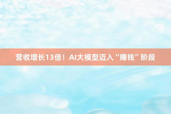营收增长13倍！AI大模型迈入“赚钱”阶段