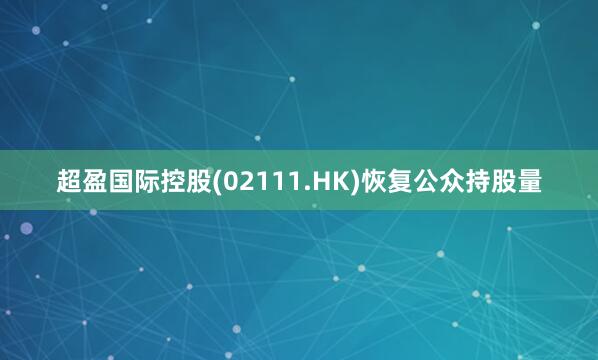 超盈国际控股(02111.HK)恢复公众持股量