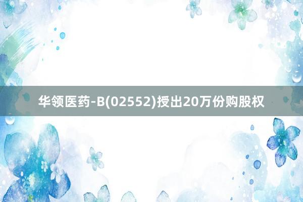 华领医药-B(02552)授出20万份购股权