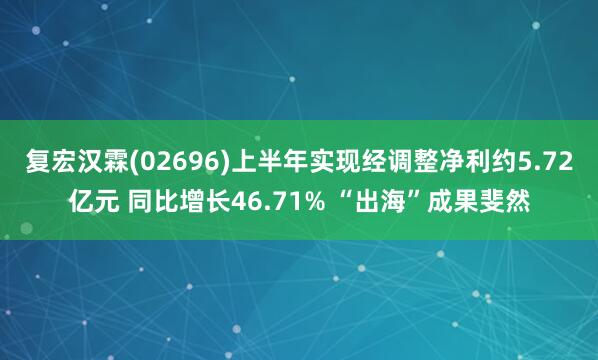 复宏汉霖(02696)上半年实现经调整净利约5.72亿元 同比增长46.71% “出海”成果斐然