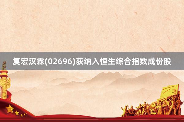 复宏汉霖(02696)获纳入恒生综合指数成份股