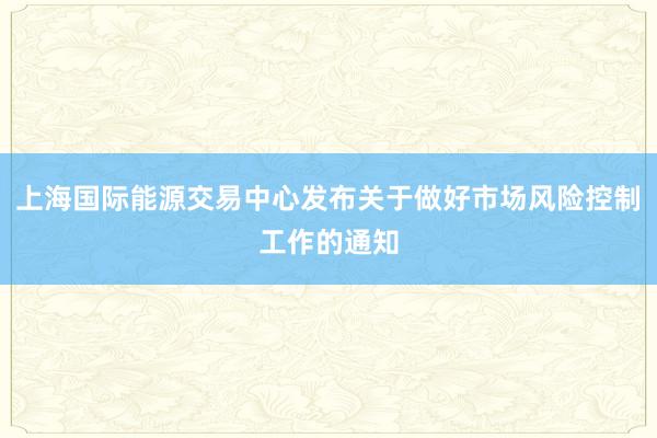 上海国际能源交易中心发布关于做好市场风险控制工作的通知