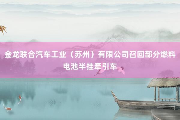 金龙联合汽车工业（苏州）有限公司召回部分燃料电池半挂牵引车