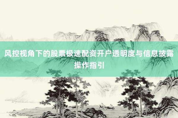 风控视角下的股票极速配资开户透明度与信息披露操作指引