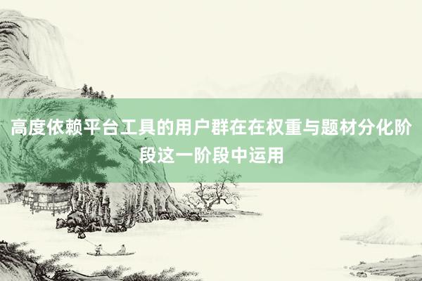 高度依赖平台工具的用户群在在权重与题材分化阶段这一阶段中运用