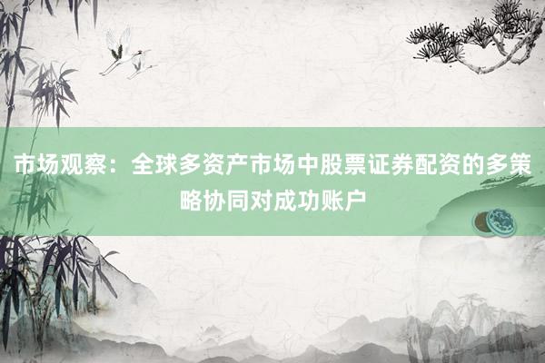 市场观察：全球多资产市场中股票证券配资的多策略协同对成功账户