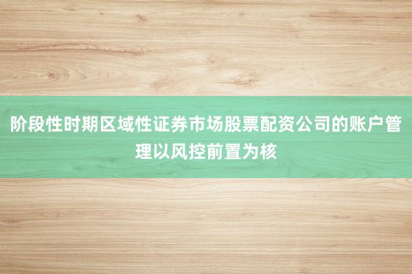 阶段性时期区域性证券市场股票配资公司的账户管理以风控前置为核