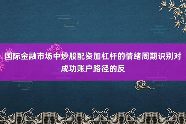 国际金融市场中炒股配资加杠杆的情绪周期识别对成功账户路径的反