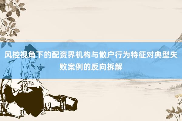 风控视角下的配资界机构与散户行为特征对典型失败案例的反向拆解