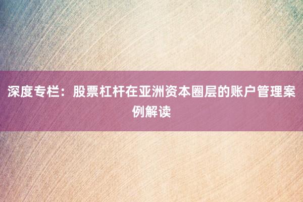 深度专栏：股票杠杆在亚洲资本圈层的账户管理案例解读
