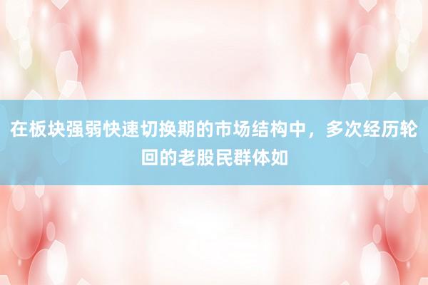 在板块强弱快速切换期的市场结构中，多次经历轮回的老股民群体如