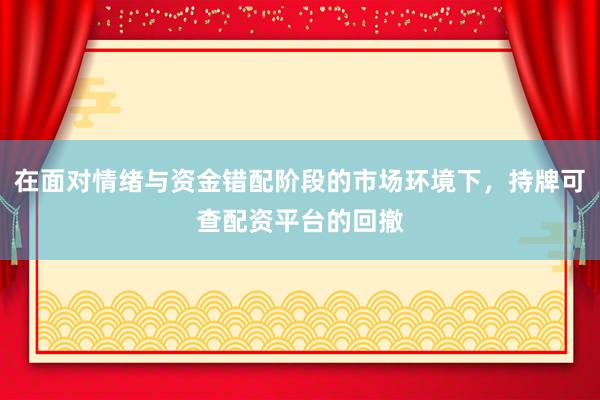 在面对情绪与资金错配阶段的市场环境下，持牌可查配资平台的回撤