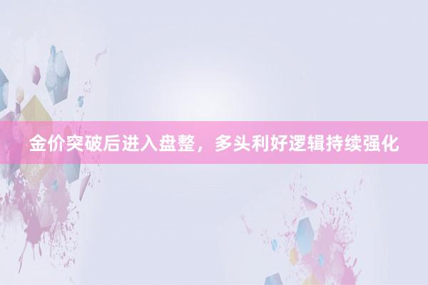 金价突破后进入盘整，多头利好逻辑持续强化