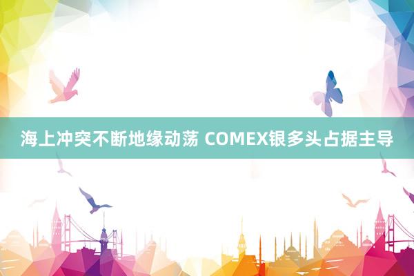 海上冲突不断地缘动荡 COMEX银多头占据主导