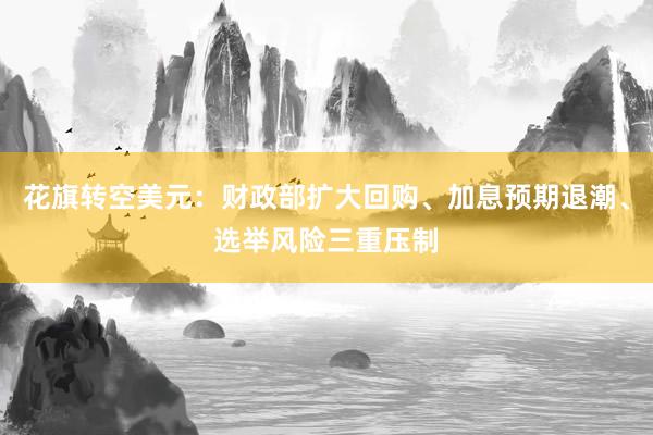 花旗转空美元：财政部扩大回购、加息预期退潮、选举风险三重压制