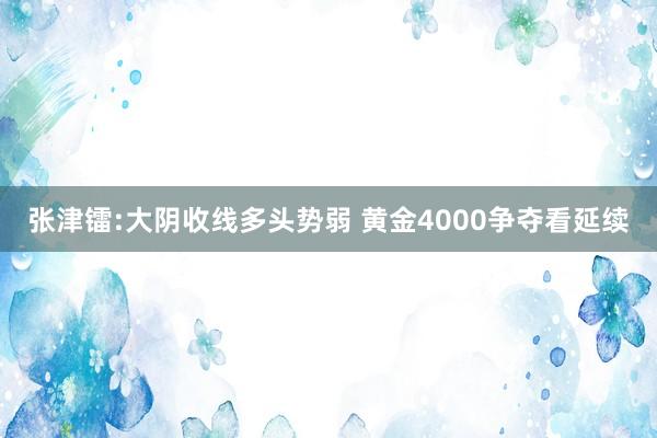 张津镭:大阴收线多头势弱 黄金4000争夺看延续